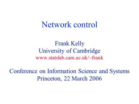 Network control Frank Kelly University of Cambridge www.statslab.cam.ac.uk/~frank Conference on Information Science and Systems Princeton, 22 March 2006.