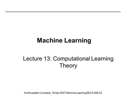 Northwestern University Winter 2007 Machine Learning EECS 395-22 Machine Learning Lecture 13: Computational Learning Theory.