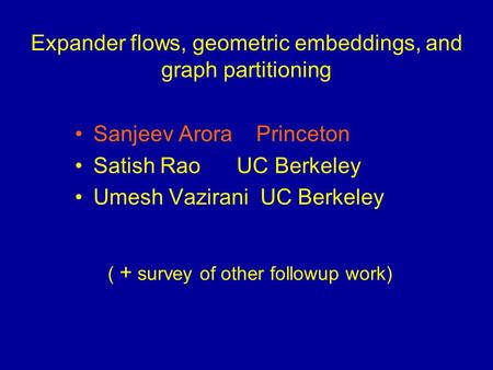 Expander flows, geometric embeddings, and graph partitioning Sanjeev Arora Princeton Satish Rao UC Berkeley Umesh Vazirani UC Berkeley ( + survey of other.