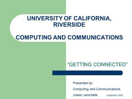 UNIVERSITY OF CALIFORNIA, RIVERSIDE COMPUTING AND COMMUNICATIONS “GETTING CONNECTED” Presented by: Computing and Communications Josee Larochelle September.