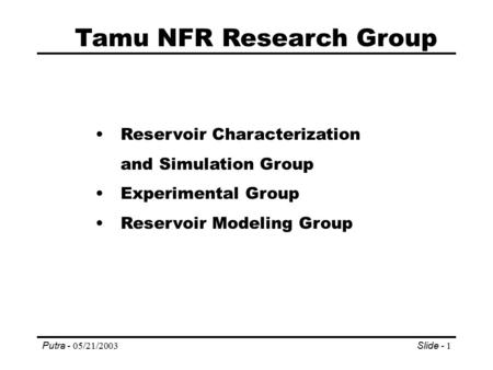 Putra - 05/21/2003Slide - 1 Tamu NFR Research Group Reservoir Characterization and Simulation Group Experimental Group Reservoir Modeling Group.