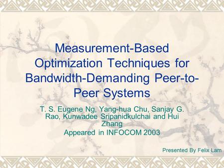 Measurement-Based Optimization Techniques for Bandwidth-Demanding Peer-to- Peer Systems T. S. Eugene Ng, Yang-hua Chu, Sanjay G. Rao, Kunwadee Sripanidkulchai.