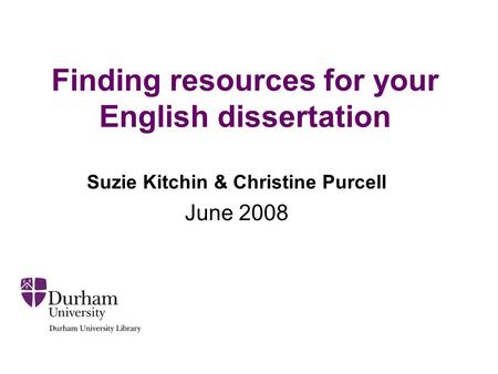Finding resources for your English dissertation Suzie Kitchin & Christine Purcell June 2008.