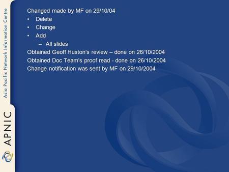 Changed made by MF on 29/10/04 Delete Change Add –All slides Obtained Geoff Huston’s review – done on 26/10/2004 Obtained Doc Team’s proof read - done.