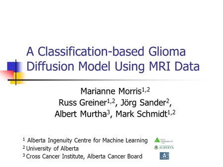 A Classification-based Glioma Diffusion Model Using MRI Data Marianne Morris 1,2 Russ Greiner 1,2, Jörg Sander 2, Albert Murtha 3, Mark Schmidt 1,2 1 Alberta.