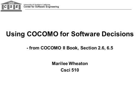 University of Southern California Center for Software Engineering C S E USC Using COCOMO for Software Decisions - from COCOMO II Book, Section 2.6, 6.5.