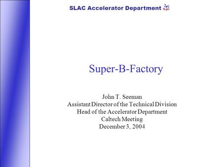 SLAC Accelerator Department Super-B-Factory John T. Seeman Assistant Director of the Technical Division Head of the Accelerator Department Caltech Meeting.