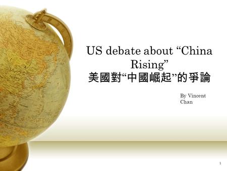 1 US debate about “China Rising” 美國對 “ 中國崛起 ” 的爭論 By Vincent Chan.