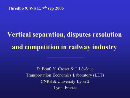 Vertical separation, disputes resolution and competition in railway industry D. Bouf, Y. Crozet & J. Lévêque Transportation Economics Laboratory (LET)