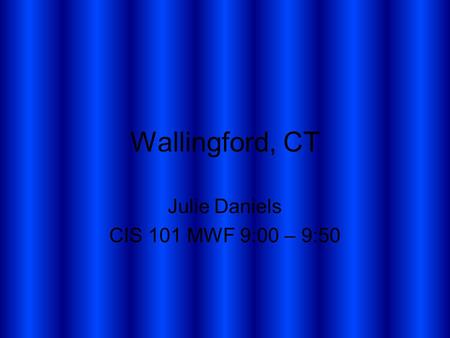 Wallingford, CT Julie Daniels CIS 101 MWF 9:00 – 9:50.
