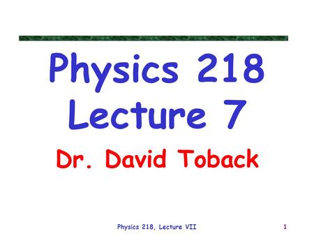 Physics 218 Lecture 7 Dr. David Toback Physics 218, Lecture VII.