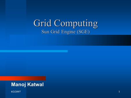 6/2/20071 Grid Computing Sun Grid Engine (SGE) Manoj Katwal.