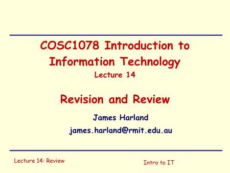 Lecture 14: Review Intro to IT COSC1078 Introduction to Information Technology Lecture 14 Revision and Review James Harland