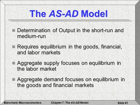 Chapter 7: The AS-AD ModelBlanchard: Macroeconomics Slide #1 The AS-AD Model Determination of Output in the short-run and medium-run Requires equilibrium.