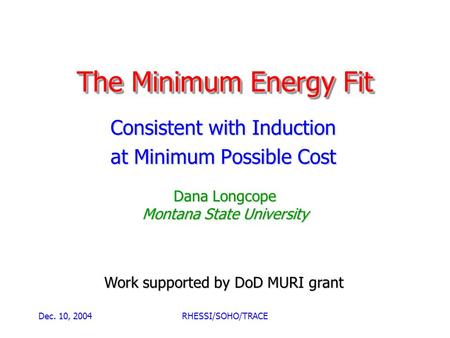 Dec. 10, 2004RHESSI/SOHO/TRACE The Minimum Energy Fit Consistent with Induction at Minimum Possible Cost Dana Longcope Montana State University Work supported.
