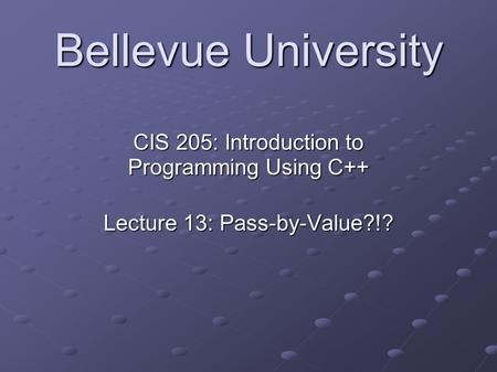 Bellevue University CIS 205: Introduction to Programming Using C++ Lecture 13: Pass-by-Value?!?