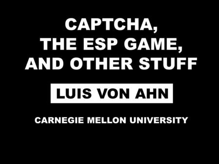CAPTCHA, THE ESP GAME, AND OTHER STUFF LUIS VON AHN CARNEGIE MELLON UNIVERSITY.