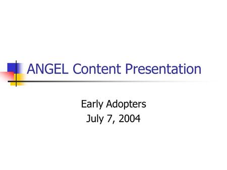 ANGEL Content Presentation Early Adopters July 7, 2004.