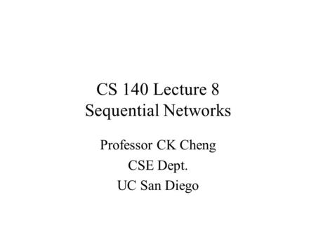 CS 140 Lecture 8 Sequential Networks Professor CK Cheng CSE Dept. UC San Diego.