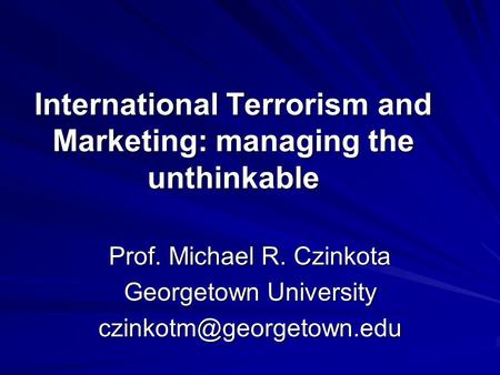 International Terrorism and Marketing: managing the unthinkable Prof. Michael R. Czinkota Georgetown University