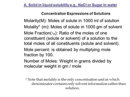A. Solid in liquid solubility e.g., NaCl or Sugar in water Concentration Expressions of Solutions Molarity(M): Moles of solute in 1000 ml of solution Molality*