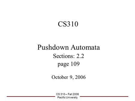 CS 310 – Fall 2006 Pacific University CS310 Pushdown Automata Sections: 2.2 page 109 October 9, 2006.