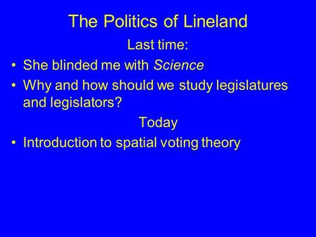 The Politics of Lineland Last time: She blinded me with Science Why and how should we study legislatures and legislators? Today Introduction to spatial.
