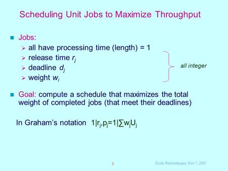 1 Ecole Polytechnque, Nov 7, 2007 Scheduling Unit Jobs to Maximize Throughput Jobs:  all have processing time (length) = 1  release time r j  deadline.