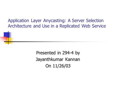 Application Layer Anycasting: A Server Selection Architecture and Use in a Replicated Web Service Presented in 294-4 by Jayanthkumar Kannan On 11/26/03.