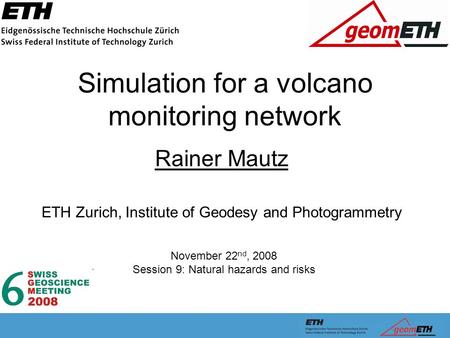 Simulation for a volcano monitoring network Rainer Mautz ETH Zurich, Institute of Geodesy and Photogrammetry November 22 nd, 2008 Session 9: Natural hazards.