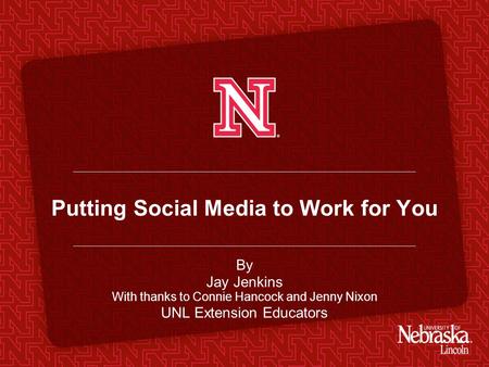 Putting Social Media to Work for You By Jay Jenkins With thanks to Connie Hancock and Jenny Nixon UNL Extension Educators.