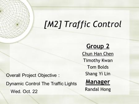[M2] Traffic Control Group 2 Chun Han Chen Timothy Kwan Tom Bolds Shang Yi Lin Manager Randal Hong Wed. Oct. 22 Overall Project Objective : Dynamic Control.