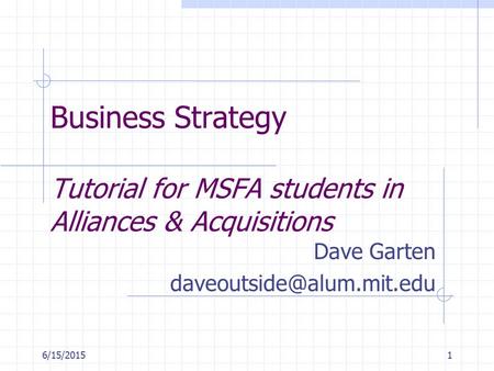 6/15/20151 Business Strategy Tutorial for MSFA students in Alliances & Acquisitions Dave Garten