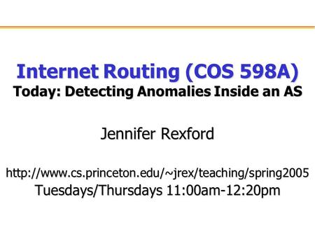 Internet Routing (COS 598A) Today: Detecting Anomalies Inside an AS Jennifer Rexford  Tuesdays/Thursdays.
