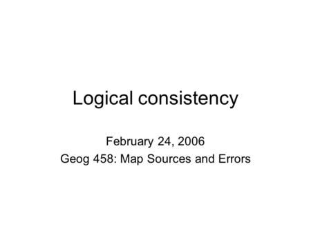 Logical consistency February 24, 2006 Geog 458: Map Sources and Errors.