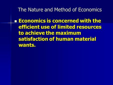 The Nature and Method of Economics Economics is concerned with the efficient use of limited resources to achieve the maximum satisfaction of human material.