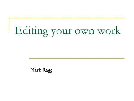 Editing your own work Mark Ragg. Aim To make the document invisible so there is nothing between the reader and the meaning. To make the meaning incomparably.
