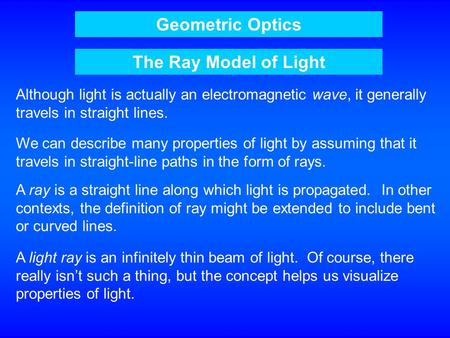 Geometric Optics The Ray Model of Light Although light is actually an electromagnetic wave, it generally travels in straight lines. We can describe many.