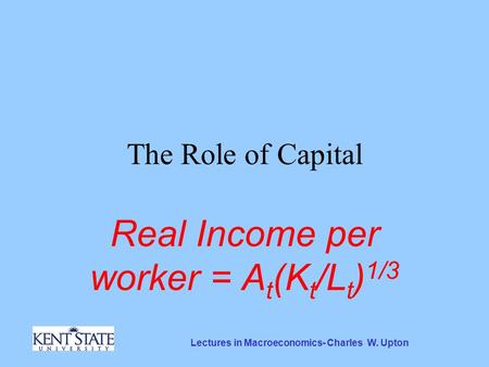 Lectures in Macroeconomics- Charles W. Upton The Role of Capital Real Income per worker = A t (K t /L t ) 1/3.