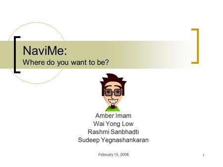 1 NaviMe: Where do you want to be? Amber Imam Wai Yong Low Rashmi Sanbhadti Sudeep Yegnashankaran February 15, 2008.