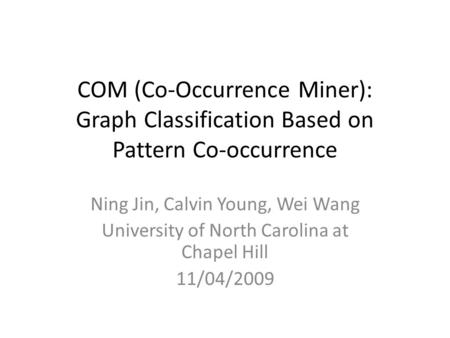 COM (Co-Occurrence Miner): Graph Classification Based on Pattern Co-occurrence Ning Jin, Calvin Young, Wei Wang University of North Carolina at Chapel.