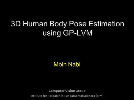 3D Human Body Pose Estimation using GP-LVM Moin Nabi Computer Vision Group Institute for Research in Fundamental Sciences (IPM)