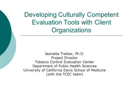 Developing Culturally Competent Evaluation Tools with Client Organizations Jeanette Treiber, Ph.D. Project Director Tobacco Control Evaluation Center Department.