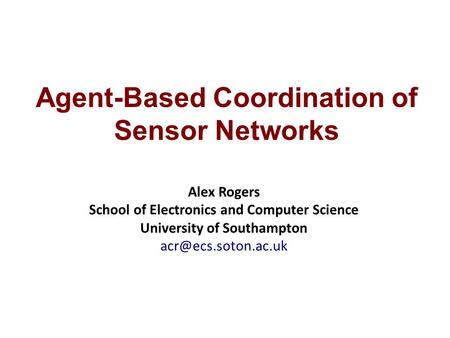 Agent-Based Coordination of Sensor Networks Alex Rogers School of Electronics and Computer Science University of Southampton