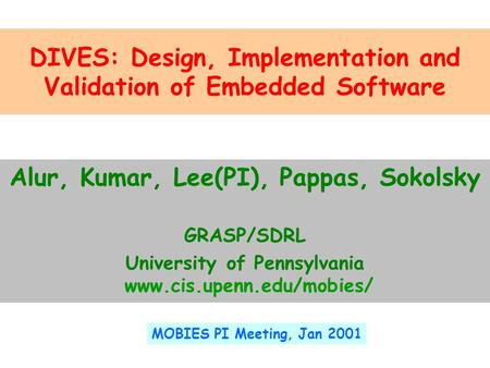 DIVES: Design, Implementation and Validation of Embedded Software Alur, Kumar, Lee(PI), Pappas, Sokolsky GRASP/SDRL University of Pennsylvania www.cis.upenn.edu/mobies/