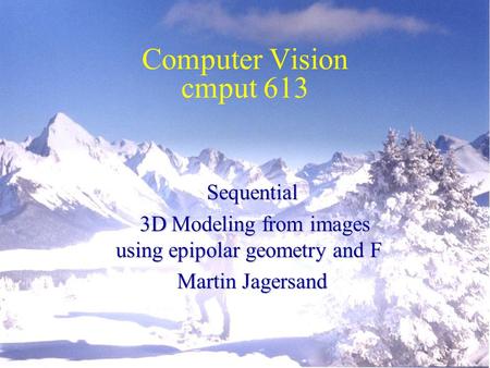 Computer Vision cmput 613 Sequential 3D Modeling from images using epipolar geometry and F 3D Modeling from images using epipolar geometry and F Martin.