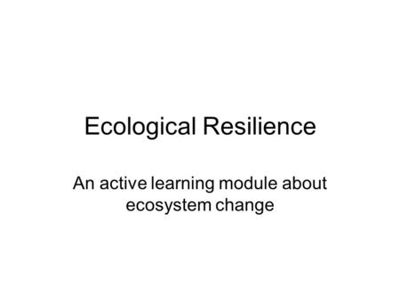 Ecological Resilience An active learning module about ecosystem change.