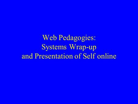 Web Pedagogies: Systems Wrap-up and Presentation of Self online.