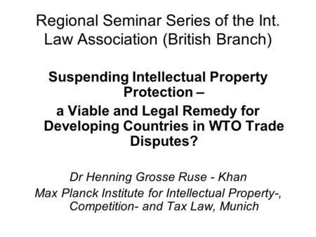 Regional Seminar Series of the Int. Law Association (British Branch) Suspending Intellectual Property Protection – a Viable and Legal Remedy for Developing.