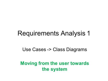 Requirements Analysis 1 Use Cases -> Class Diagrams Moving from the user towards the system.